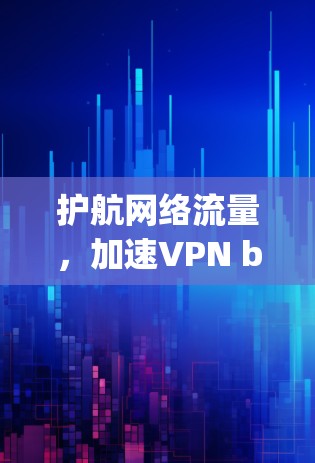 护航网络流量,加速VPN browsing 护航网络流量,加速VPN browsing