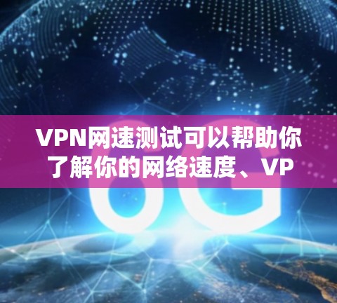 VPN网速测试可以帮助你了解你的网络速度、VPN的安全性以及防火墙的性能。以下是一个详细的步骤指南，帮助你进行VPN网速测试