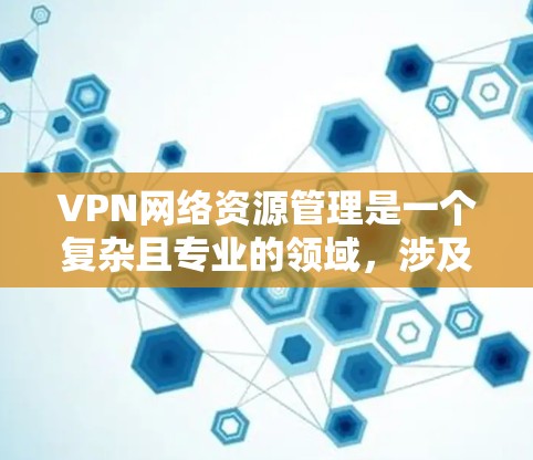 VPN网络资源管理是一个复杂且专业的领域,涉及多方面的知识和技能。以下是对该领域的简要总结和解释 VPN网络资源管理是一个复杂且专业的领域,涉及多方面的知识和技能。以下是对该领域的简要总结和解释