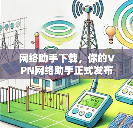 网络助手下载,你的VPN网络助手正式发布 网络助手下载,你的VPN网络助手正式发布