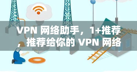 VPN 网络助手,1+推荐,推荐给你的 VPN 网络助手 VPN 网络助手,1+推荐,推荐给你的 VPN 网络助手
