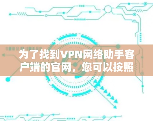 为了找到VPN网络助手客户端的官网,您可以按照以下步骤进行 为了找到VPN网络助手客户端的官网,您可以按照以下步骤进行