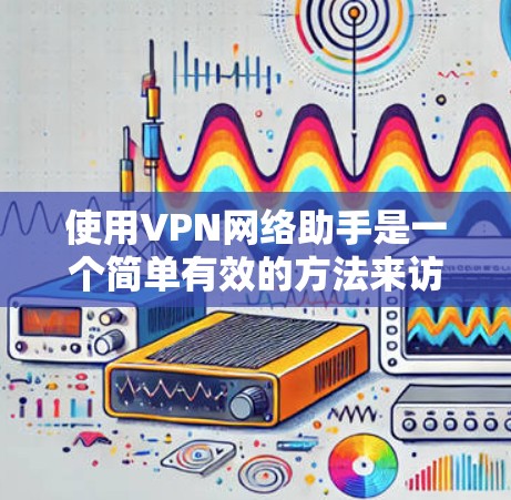 使用VPN网络助手是一个简单有效的方法来访问远程服务器，保护隐私并安全地进行网络访问。以下是一些步骤和注意事项