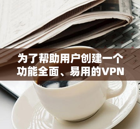 为了帮助用户创建一个功能全面、易用的VPN网络助手官方网站，以下是设计的方案