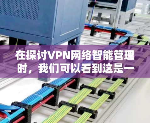 在探讨VPN网络智能管理时，我们可以看到这是一个复杂且多维度的问题，需要综合考虑多个因素来找到最优解。以下是一个结构化的总结，帮助您理解VPN智能管理的关键点和解决方案