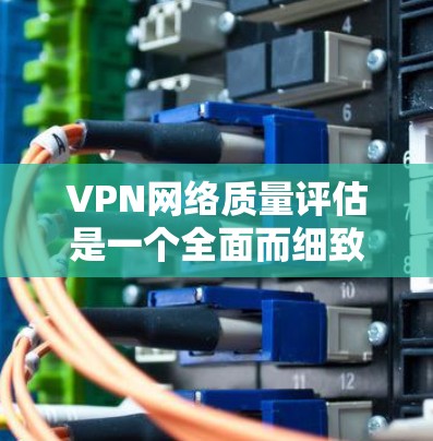 VPN网络质量评估是一个全面而细致的过程,旨在评估不同方面的性能和安全参数。以下是对该评估的详细总结和分析 VPN网络质量评估是一个全面而细致的过程,旨在评估不同方面的性能和安全参数。以下是对该评估的详细总结和分析
