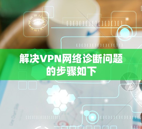 解决VPN网络诊断问题的步骤如下 解决VPN网络诊断问题的步骤如下