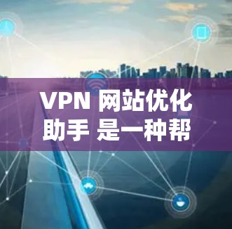 VPN 网站优化助手 是一种帮助用户轻松访问加密VPN连接的工具。以下是对该工具的详细分步指南