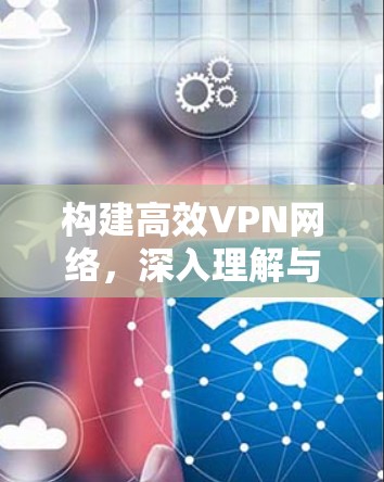 构建高效VPN网络，深入理解与优化VPN软件的重要性