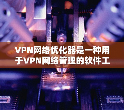 VPN网络优化器是一种用于VPN网络管理的软件工具,它能够帮助用户优化VPN网络的性能,减少延迟、节省流量、提高稳定性。以下是一个详细的解释 VPN网络优化器是一种用于VPN网络管理的软件工具,它能够帮助用户优化VPN网络的性能,减少延迟、节省流量、提高稳定性。以下是一个详细的解释