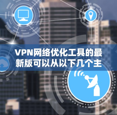 VPN网络优化工具的最新版可以从以下几个主要方面进行推荐和比较。以下是一些知名的VPN软件,它们各有特色,适合不同需求的用户 VPN网络优化工具的最新版可以从以下几个主要方面进行推荐和比较。以下是一些知名的VPN软件,它们各有特色,适合不同需求的用户