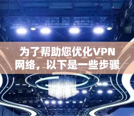 为了帮助您优化VPN网络,以下是一些步骤和建议 为了帮助您优化VPN网络,以下是一些步骤和建议