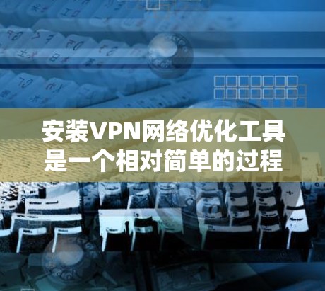 安装VPN网络优化工具是一个相对简单的过程，但需要遵循以下步骤，确保操作顺利且安全。以下是详细的步骤说明