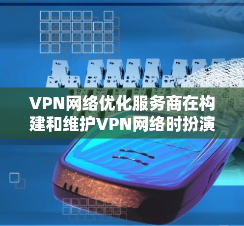VPN网络优化服务商在构建和维护VPN网络时扮演着重要角色，通过优化前端设计、性能提升、安全性测试等手段，确保网络的高效、安全和稳定运行。以下是对该领域的一些总结和指导