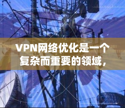 VPN网络优化是一个复杂而重要的领域，涉及多个方面。以下是一些关键步骤和建议，帮助你系统地优化VPN网络