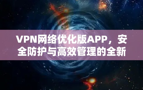 VPN网络优化版APP,安全防护与高效管理的全新解决方案 VPN网络优化版APP,安全防护与高效管理的全新解决方案