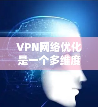 VPN网络优化是一个多维度、系统性的工程，涉及防火墙、服务器、路由、安全性评估、监控和恢复等多个方面。以下是对VPN网络优化的详细分析和建议