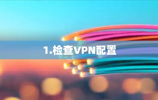 1.检查VPN配置