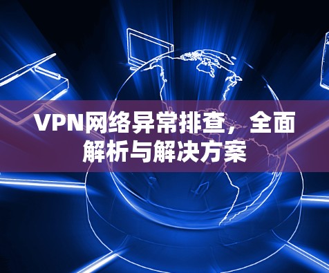 VPN网络异常排查,全面解析与解决方案 VPN网络异常排查,全面解析与解决方案