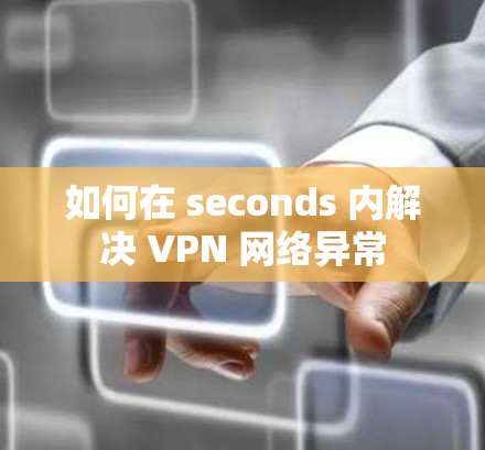 如何在 seconds 内解决 VPN 网络异常 如何在 seconds 内解决 VPN 网络异常