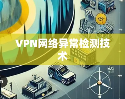 VPN网络异常检测技术 VPN网络异常检测技术