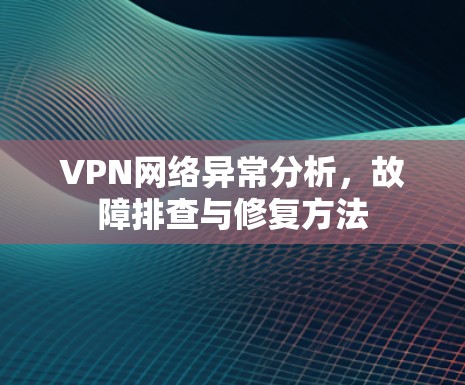 VPN网络异常分析,故障排查与修复方法 VPN网络异常分析,故障排查与修复方法