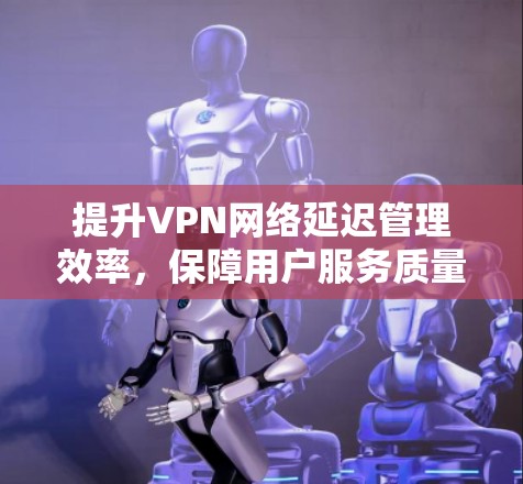 提升VPN网络延迟管理效率，保障用户服务质量