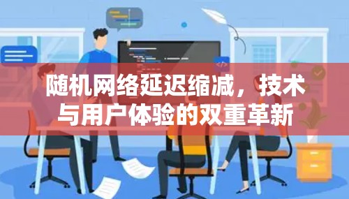 随机网络延迟缩减,技术与用户体验的双重革新 随机网络延迟缩减,技术与用户体验的双重革新