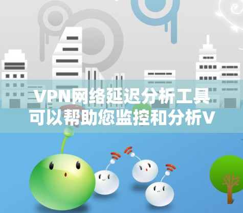 VPN网络延迟分析工具可以帮助您监控和分析VPN网络的稳定性，了解延迟、带宽使用、流量变化等数据。以下是几种常用的VPN网络延迟分析工具及其特点