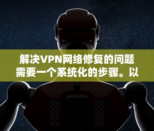 解决VPN网络修复的问题需要一个系统化的步骤。以下是一些常见的步骤,您可以按照以下流程操作 解决VPN网络修复的问题需要一个系统化的步骤。以下是一些常见的步骤,您可以按照以下流程操作