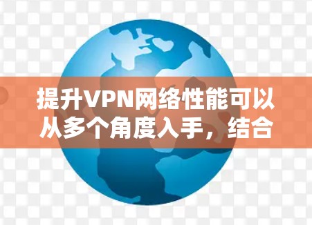 提升VPN网络性能可以从多个角度入手,结合技术优化和实际应用,以实现更高效的传输和更高的安全性。以下是一个有条理的总结 提升VPN网络性能可以从多个角度入手,结合技术优化和实际应用,以实现更高效的传输和更高的安全性。以下是一个有条理的总结