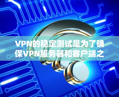 VPN的稳定测试是为了确保VPN服务器和客户端之间能够保持稳定和高效的通信。以下是详细的步骤和建议
