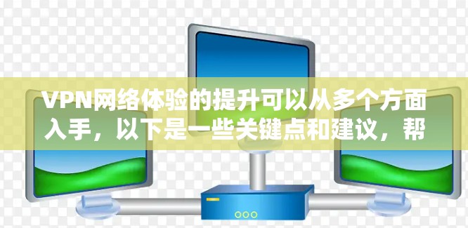 VPN网络体验的提升可以从多个方面入手，以下是一些关键点和建议，帮助你更好地优化你的VPN体验