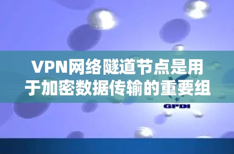 VPN网络隧道节点是用于加密数据传输的重要组成部分，以下是其详细解释