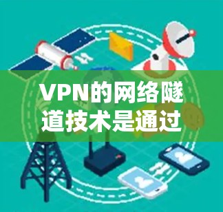 VPN的网络隧道技术是通过多步加密和传输确保数据在不同设备之间安全传输的原理。以下是该技术的详细解释