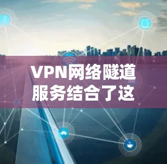 VPN网络隧道服务结合了这两个技术，允许在同一个VPN网络中，通过网络隧道进行多设备、多用户在线连接。这种服务在远程办公、团队协作、视频通话、游戏和在线游戏等领域非常有用