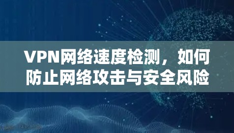 VPN网络速度检测，如何防止网络攻击与安全风险
