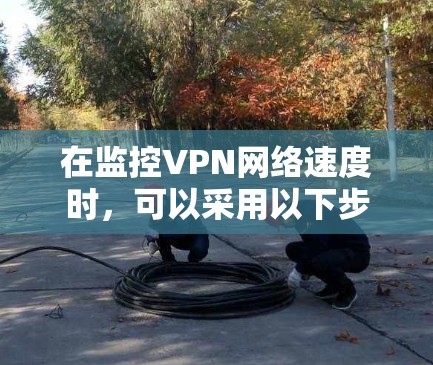 在监控VPN网络速度时，可以采用以下步骤