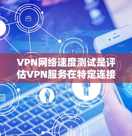 VPN网络速度测试是评估VPN服务在特定连接下实际速度的步骤。以下是详细的步骤说明和注意事项