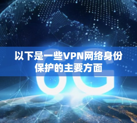 以下是一些VPN网络身份保护的主要方面 以下是一些VPN网络身份保护的主要方面