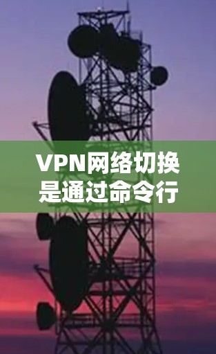 VPN网络切换是通过命令行或终端操作实现的,具体步骤如下 VPN网络切换是通过命令行或终端操作实现的,具体步骤如下