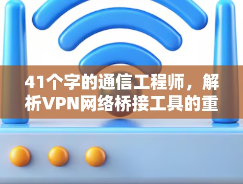 41个字的通信工程师,解析VPN网络桥接工具的重要性 41个字的通信工程师,解析VPN网络桥接工具的重要性