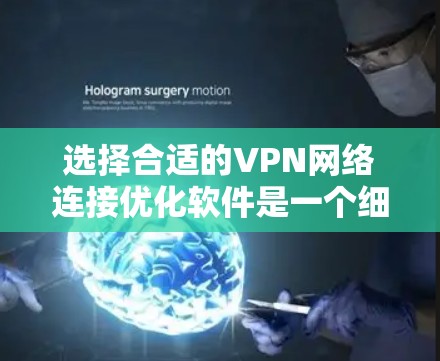 选择合适的VPN网络连接优化软件是一个细致且重要的步骤，以下是一个有条理的指南，帮助您做出明智的选择