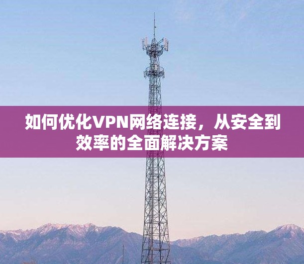 如何优化VPN网络连接，从安全到效率的全面解决方案