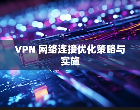 VPN 网络连接优化策略与实施 VPN 网络连接优化策略与实施