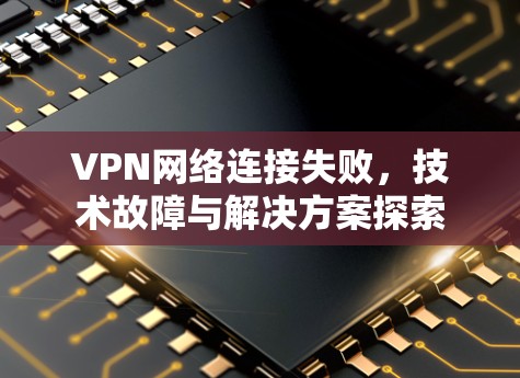 VPN网络连接失败，技术故障与解决方案探索