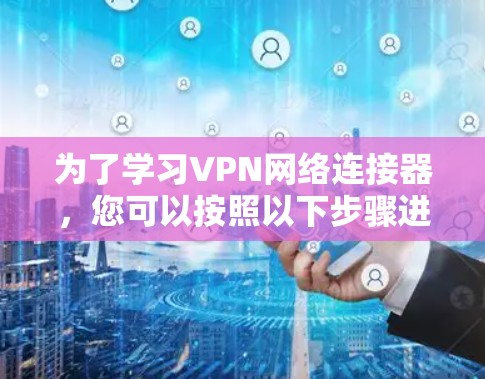 为了学习VPN网络连接器,您可以按照以下步骤进行 为了学习VPN网络连接器,您可以按照以下步骤进行