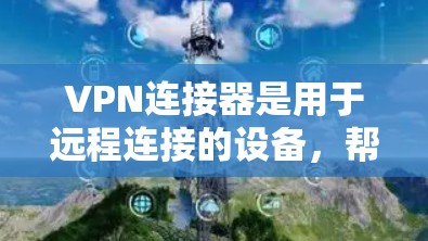 VPN连接器是用于远程连接的设备,帮助用户连接到远程服务器。以下是关于VPN连接器的详细步骤指南 VPN连接器是用于远程连接的设备,帮助用户连接到远程服务器。以下是关于VPN连接器的详细步骤指南