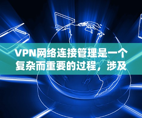 VPN网络连接管理是一个复杂而重要的过程，涉及多个步骤和安全措施。以下是一个系统化的指南，帮助您全面理解和操作VPN网络连接管理