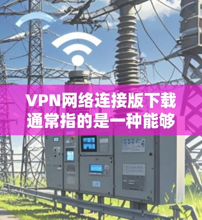 VPN网络连接版下载通常指的是一种能够在线连接并进行视频通话、文件传输或其他网络服务的软件。这些软件通常支持加密或非加密的VPN功能,并且可以下载到电脑上进行使用。以下是一些常见的VPN下载软件推荐 VPN网络连接版下载通常指的是一种能够在线连接并进行视频通话、文件传输或其他网络服务的软件。这些软件通常支持加密或非加密的VPN功能,并且可以下载到电脑上进行使用。以下是一些常见的VPN下载软件推荐